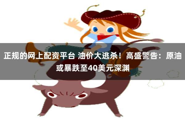 正规的网上配资平台 油价大逃杀！高盛警告：原油或暴跌至40美元深渊